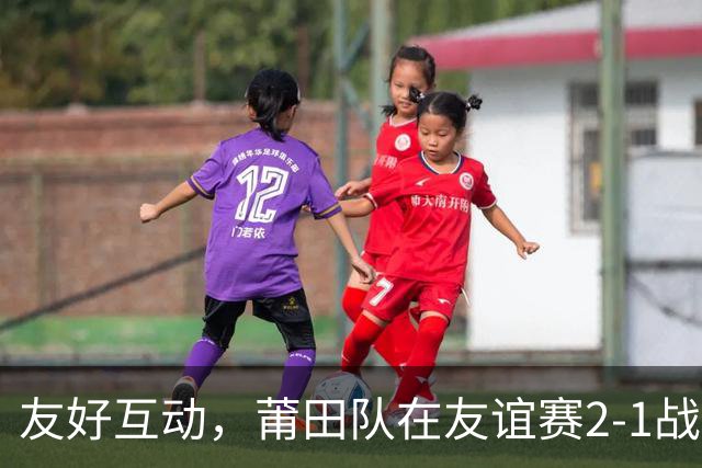 友好互动，莆田队在友谊赛2-1战胜来访的阿根廷闽南籍青年队