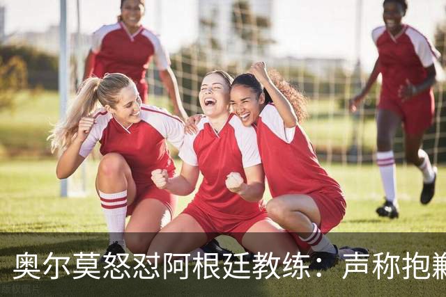 奥尔莫怒怼阿根廷教练：声称抱歉却辩解动粗，显然毫无悔意