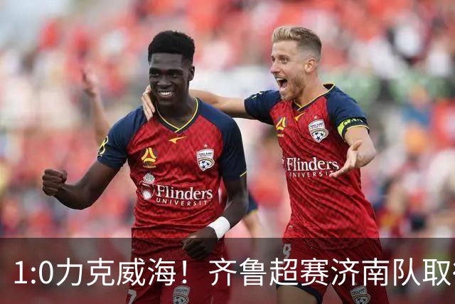 1:0力克威海！齐鲁超赛济南队取得三连胜