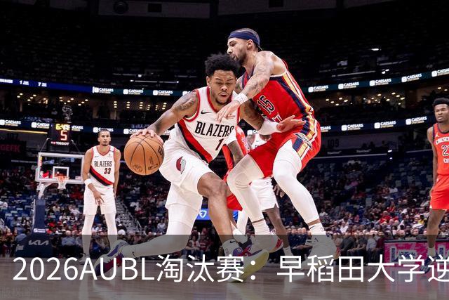 2026AUBL淘汰赛：早稻田大学逆转淘汰高丽大学 松本秦41分创纪录