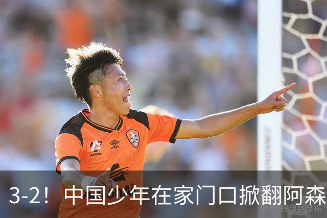3-2！中国少年在家门口掀翻阿森纳